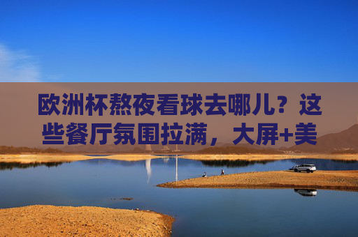 欧洲杯熬夜看球去哪儿？这些餐厅氛围拉满，大屏+美食让你沉浸式狂欢！欧洲杯熬夜看球餐厅，大屏+美食沉浸式狂欢！