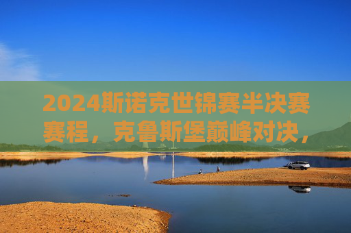 2024斯诺克世锦赛半决赛赛程，克鲁斯堡巅峰对决，奥沙利文特鲁姆普领衔四强争冠，2024斯诺克世锦赛半决赛，奥沙利文特鲁姆普领衔克鲁斯堡四强巅峰对决争冠