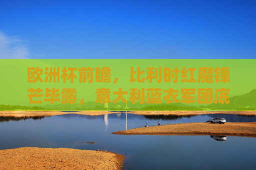 欧洲杯前瞻，比利时红魔锋芒毕露，意大利蓝衣军团底蕴深厚，谁更胜一筹？欧洲杯前瞻，红魔锋芒对决蓝衣底蕴，谁更胜一筹？