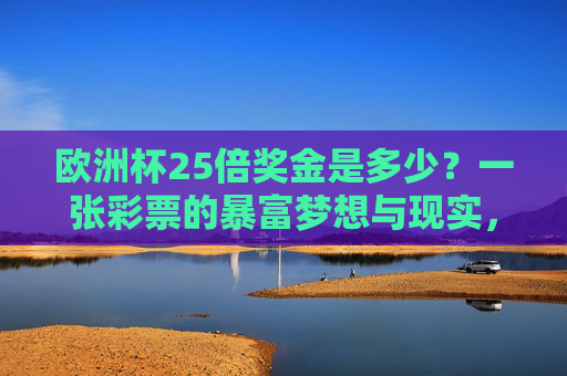 欧洲杯25倍奖金是多少？一张彩票的暴富梦想与现实，欧洲杯25倍奖金，一张彩票的暴富梦想与现实