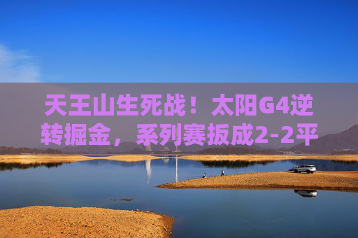 天王山生死战！太阳G4逆转掘金，系列赛扳成2-2平，杜兰特35分封神，天王山生死战！太阳逆转掘金扳成2-2平，杜兰特35分封神