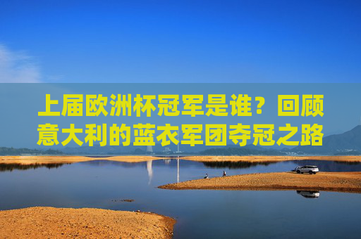上届欧洲杯冠军是谁?回顾意大利的蓝衣军团夺冠之路