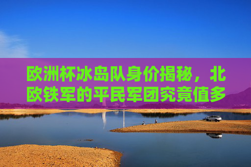 欧洲杯冰岛队身价揭秘，北欧铁军的平民军团究竟值多少？欧洲杯冰岛队身价揭秘，平民军团究竟值多少？