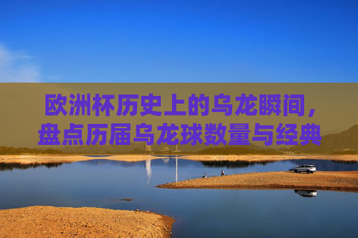 欧洲杯历史上的乌龙瞬间，盘点历届乌龙球数量与经典案例，欧洲杯历届乌龙球盘点，数量与经典瞬间