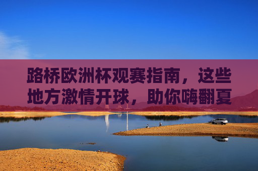 路桥欧洲杯观赛指南，这些地方激情开球，助你嗨翻夏夜！路桥欧洲杯观赛指南，激情开球嗨翻夏夜！