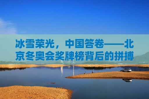 冰雪荣光,中国答卷——北京冬奥会奖牌榜背后的拼搏与梦想,冰雪荣光·中国答卷,北京冬奥会奖牌榜的拼搏与梦想