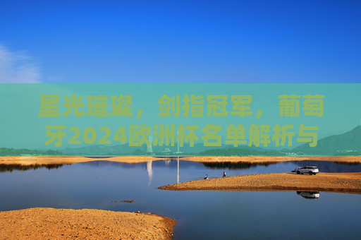星光璀璨，剑指冠军，葡萄牙2024欧洲杯名单解析与展望，星光璀璨剑指冠军，葡萄牙2024欧洲杯名单解析与展望