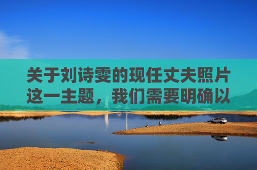 关于刘诗雯的现任丈夫照片这一主题，我们需要明确以下几点，刘诗雯现任丈夫照片引关注