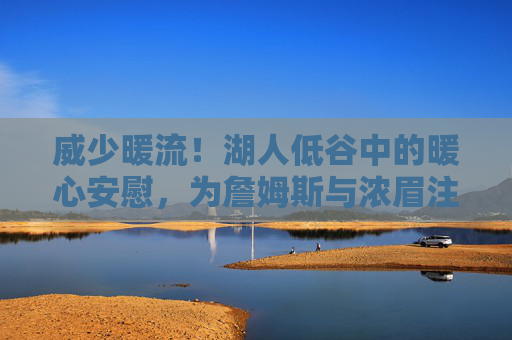 威少暖流!湖人低谷中的暖心安慰,为詹姆斯与浓眉注入强心剂,威少暖流!湖人低谷强心剂,为詹眉注入信心