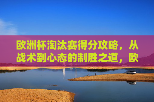 欧洲杯淘汰赛得分攻略,从战术到心态的制胜之道,欧洲杯淘汰赛得分攻略,战术与心态的制胜之道