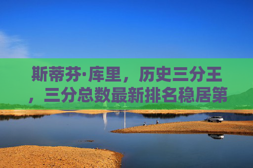 斯蒂芬·库里,历史三分王,三分总数最新排名稳居第一,库里稳居历史三分王 三分总数最新排名第一