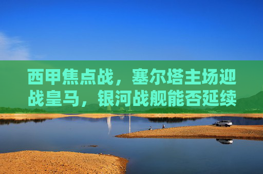 西甲焦点战，塞尔塔主场迎战皇马，银河战舰能否延续客场不败？西甲焦点战，塞尔塔主场迎战皇马，银河战舰客场不败？
