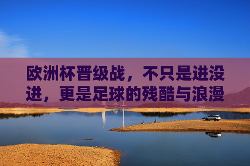 欧洲杯晋级战,不只是进没进,更是足球的残酷与浪漫