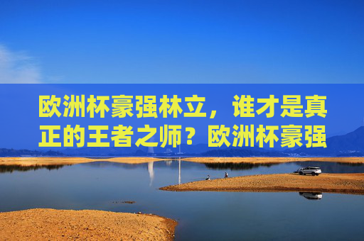 欧洲杯豪强林立，谁才是真正的王者之师？欧洲杯豪强争锋，谁为王者之师？