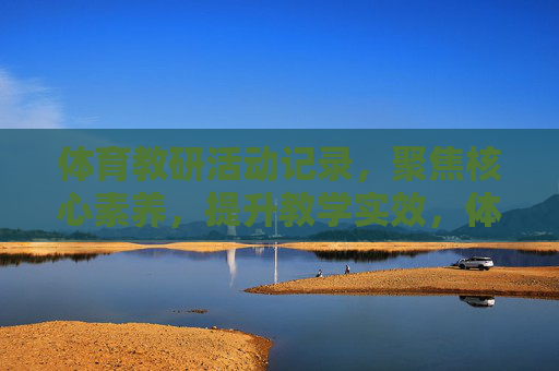 体育教研活动记录,聚焦核心素养,提升教学实效,体育教研活动,聚焦核心素养,提升教学实效