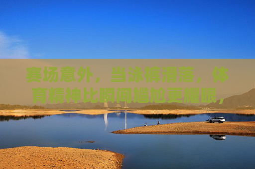 赛场意外，当泳裤滑落，体育精神比瞬间尴尬更耀眼，泳裤滑落赛场瞬间，体育精神比尴尬更耀眼