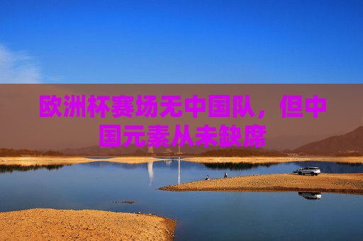 欧洲杯赛场无中国队,但中国元素从未缺席