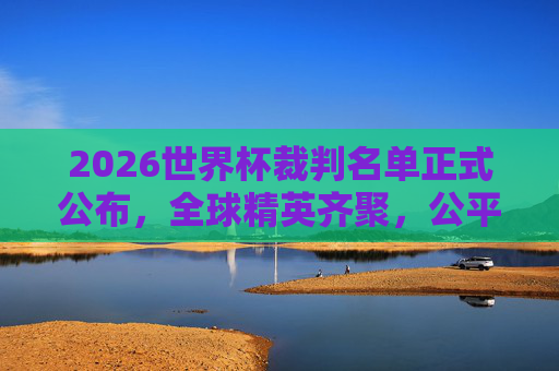 2026世界杯裁判名单正式公布，全球精英齐聚，公平竞技护航绿茵场，2026世界杯裁判名单公布 全球精英护航公平竞技绿茵