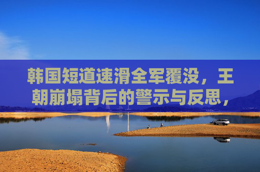韩国短道速滑全军覆没，王朝崩塌背后的警示与反思，韩国短道速滑王朝崩塌，警示与反思
