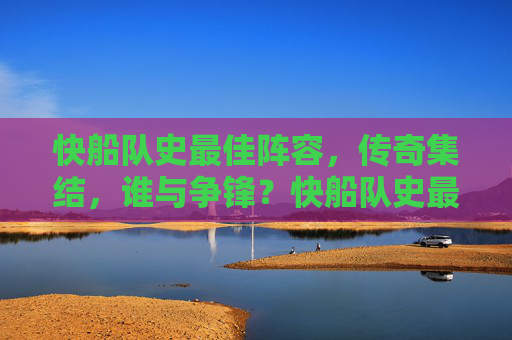 快船队史最佳阵容，传奇集结，谁与争锋？快船队史最佳阵容，传奇集结，谁与争锋？
