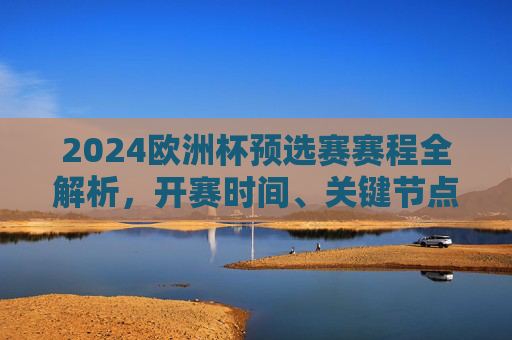2024欧洲杯预选赛赛程全解析，开赛时间、关键节点与看点，2024欧洲杯预选赛赛程全解析，开赛时间、关键节点与看点