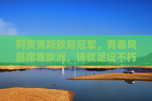 阿贾克斯欧冠冠军，青春风暴席卷欧洲，铸就足坛不朽传奇，阿贾克斯青春风暴，欧冠铸就足坛不朽传奇