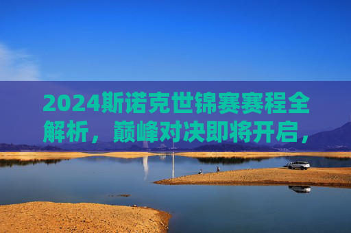 2024斯诺克世锦赛赛程全解析，巅峰对决即将开启，聚焦谢菲尔德荣耀之战，2024斯诺克世锦赛赛程全解析，巅峰对决谢菲尔德荣耀之战