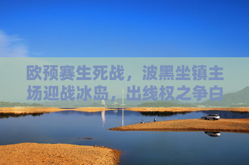欧预赛生死战，波黑坐镇主场迎战冰岛，出线权之争白热化，欧预赛生死战，波黑主场迎战冰岛，出线权之争白热化