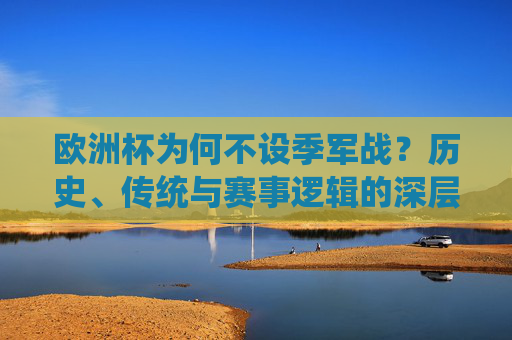 欧洲杯为何不设季军战？历史、传统与赛事逻辑的深层考量