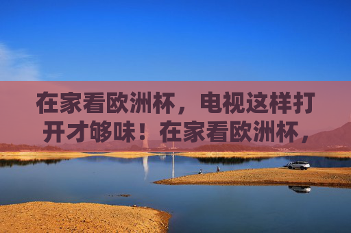 在家看欧洲杯，电视这样打开才够味！在家看欧洲杯，电视这样打开才够味！
