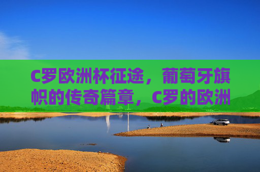 C罗欧洲杯征途，葡萄牙旗帜的传奇篇章，C罗的欧洲杯传奇，葡萄牙旗帜的征途