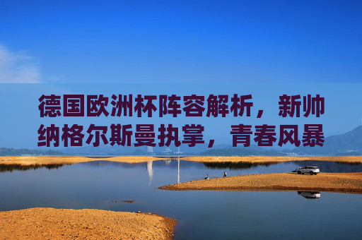 德国欧洲杯阵容解析，新帅纳格尔斯曼执掌，青春风暴与经验传承能否助力复兴？纳格尔斯曼挂帅德国欧洲杯，青春风暴与经验传承能否助力复兴？