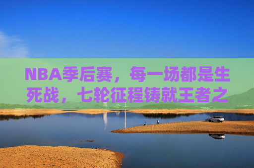 NBA季后赛，每一场都是生死战，七轮征程铸就王者之路，七轮生死战铸就NBA王者之路