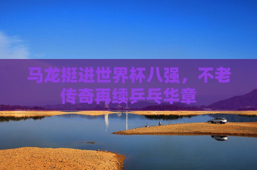 马龙挺进世界杯八强，不老传奇再续乒乓华章