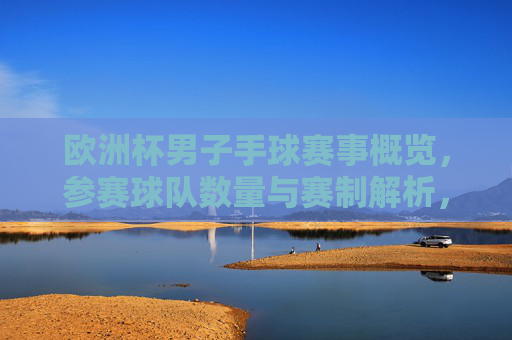 欧洲杯男子手球赛事概览，参赛球队数量与赛制解析，欧洲杯男子手球，参赛球队数量与赛制解析