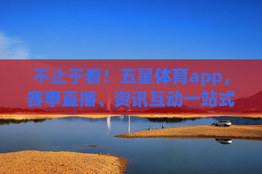 不止于看！五星体育app，赛事直播、资讯互动一站式体育体验，不止于看！五星体育app一站式体育互动体验
