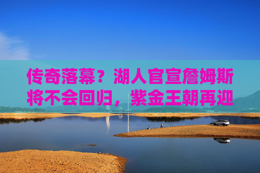 传奇落幕？湖人官宣詹姆斯将不会回归，紫金王朝再迎变局，詹姆斯确定不回归！湖人紫金王朝迎变局