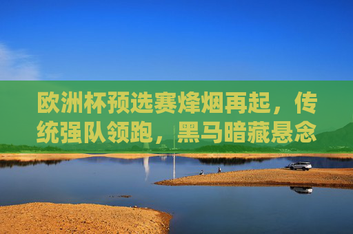 欧洲杯预选赛烽烟再起，传统强队领跑，黑马暗藏悬念？欧洲杯预选赛烽烟再起，强队领跑黑马悬念待解