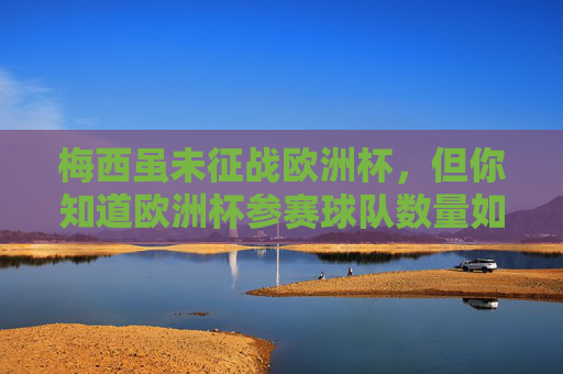 梅西虽未征战欧洲杯，但你知道欧洲杯参赛球队数量如何演变吗？梅西虽未征战欧洲杯，欧洲杯参赛球队数量如何演变？