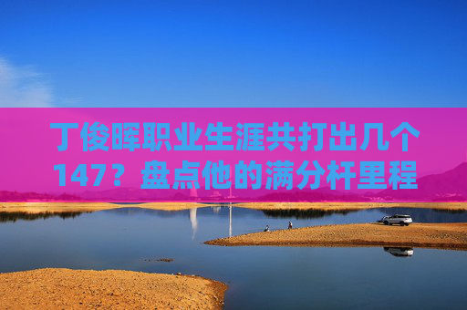 丁俊晖职业生涯共打出几个147？盘点他的满分杆里程碑，丁俊晖职业生涯147盘点，满分杆里程碑