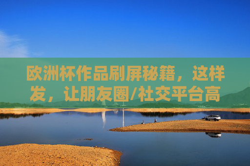 欧洲杯作品刷屏秘籍，这样发，让朋友圈/社交平台高光！欧洲杯作品刷屏秘籍，这样发，社交平台高光！