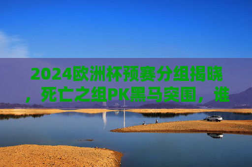 2024欧洲杯预赛分组揭晓，死亡之组PK黑马突围，谁将直通德国？2024欧洲杯预赛分组揭晓，死亡之组黑马厮杀，谁能直通德国？