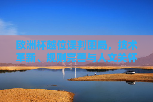 欧洲杯越位误判困局，技术革新、规则完善与人文关怀的破局之路，欧洲杯越位误判困局，技术、规则与人文的破局之路