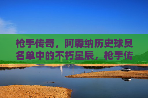 枪手传奇，阿森纳历史球员名单中的不朽星辰，枪手传奇，阿森纳不朽星辰