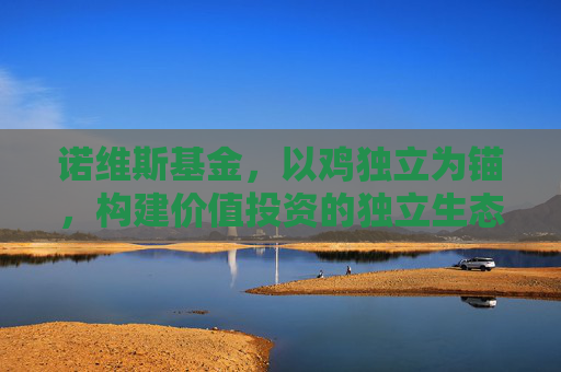 诺维斯基金，以鸡独立为锚，构建价值投资的独立生态，诺维斯基金，以鸡独立为锚，构建价值投资独立生态