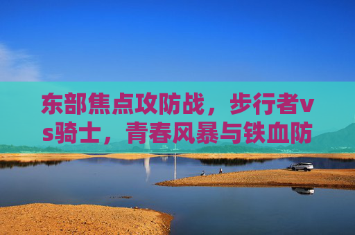 东部焦点攻防战，步行者vs骑士，青春风暴与铁血防守的巅峰对决，青春风暴VS铁血防守，步行者vs骑士东部巅峰攻防战