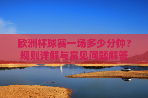 欧洲杯球赛一场多少分钟？规则详解与常见问题解答