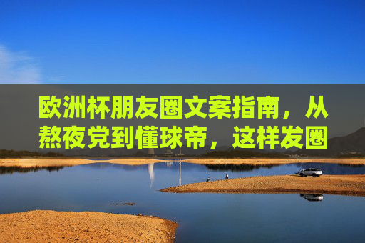 欧洲杯朋友圈文案指南，从熬夜党到懂球帝，这样发圈吸睛又高级！欧洲杯朋友圈文案指南，熬夜党到懂球帝，吸睛又高级！