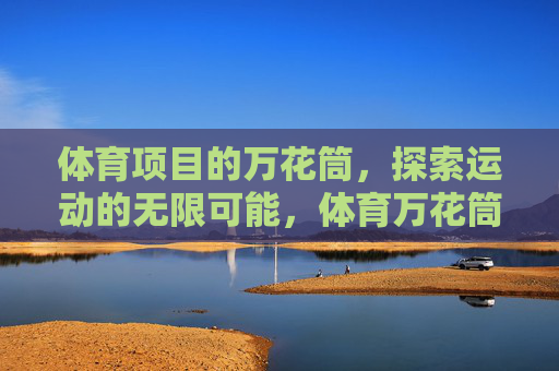 体育项目的万花筒，探索运动的无限可能，体育万花筒，探索运动的无限可能