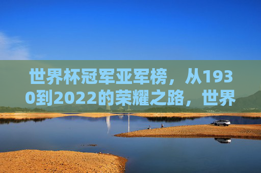 世界杯冠军亚军榜，从1930到2022的荣耀之路，世界杯冠军亚军榜（1930-2022），荣耀之路